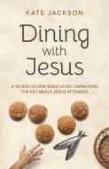 Dining With Jesus - A Seven Course Bible Study Unpacking The Key Meals Jesus Attended di Kate Jackson edito da John Hunt Publishing