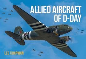 Allied Aircraft of D-Day: A Photographic Guide to the Surviving Aircraft of the Normandy Invasion di Lee Chapman edito da CRECY PUB