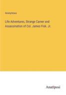Life Adventures, Strange Career and Assassination of Col. James Fisk. Jr. di Anonymous edito da Anatiposi Verlag