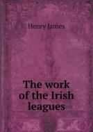 The Work Of The Irish Leagues di Henry James edito da Book On Demand Ltd.