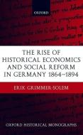 The Rise of Historical Economics and Social Reform in Germany 1864-1894 di Erik Grimmer-Solem edito da OXFORD UNIV PR