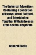 The Universal Advertiser, Containing A Collection Of Essays, Moral, Political, And Entertaining; Together With Addresses From Several Corporate And Ot di Books Group edito da General Books Llc