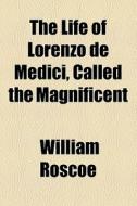 The Life Of Lorenzo De Medici, Called The Magnificent di William Roscoe edito da General Books Llc