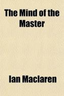 The Mind Of The Master di Ian Maclaren edito da General Books Llc