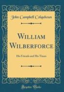 William Wilberforce: His Friends and His Times (Classic Reprint) di John Campbell Colquhoun edito da Forgotten Books