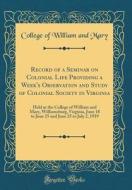 Record of a Seminar on Colonial Life Providing a Week's Observation and Study of Colonial Society in Virginia: Held at the College of William and Mary di College Of William and Mary edito da Forgotten Books
