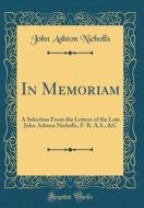 In Memoriam: A Selection from the Letters of the Late John Ashton Nicholls, F. R. A.S., &C (Classic Reprint) di John Ashton Nicholls edito da Forgotten Books