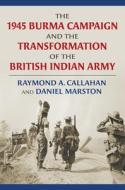 The 1945 Burma Campaign And The Transformation Of The British Indian Army di Raymond Callahan, Daniel Marston edito da University Press Of Kansas