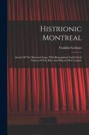 Histrionic Montreal: Annals Of The Montreal Stage, With Biographical And Critical Notices Of The Plays And Players Of A Century di Franklin Graham edito da LEGARE STREET PR