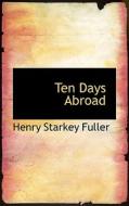 Ten Days Abroad di Henry Starkey Fuller edito da Bibliolife