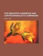 The Debater's Handbook and Controversialist's Companion di Samuel Neil edito da Rarebooksclub.com