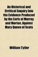 An Inquiry, Historical And Critical, Into The Evidence [&c.]. di William Tytler edito da General Books Llc