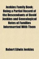 Jenkins Family Book; Being A Partial Record Of The Descendants Of David Jenkins And Genealogical Notes Of Families Intermarried With Them di Robert Edwin Jenkins edito da General Books Llc