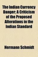 The Indian Currency Danger; A Criticism Of The Proposed Alterations In The Indian Standard di Hermann Schmidt edito da General Books Llc