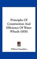 Principles of Construction and Efficiency of Water Wheels (1876) di William Donaldson edito da Kessinger Publishing
