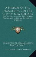 A History of the Proceedings in the City of New Orleans: On the Occasion of the Funeral Ceremonies in Honor of James A. Garfield di Committee of Arrangements for the City O edito da Kessinger Publishing