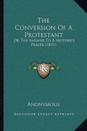 The Conversion of a Protestant: Or the Answer to a Mother's Prayer (1851) di Anonymous edito da Kessinger Publishing