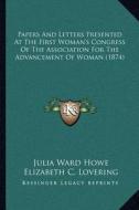 Papers and Letters Presented at the First Woman's Congress of the Association for the Advancement of Woman (1874) di Julia Ward Howe, Elizabeth C. Lovering, E. M. Tracy Cutler edito da Kessinger Publishing