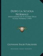 Dopo La Scuola Normale: Associazione Di Ex Alunni Delle Scuole Normali (1905) di Giovanni Balbi Publisher edito da Kessinger Publishing