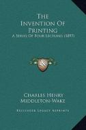 The Invention of Printing: A Series of Four Lectures (1897) di Charles Henry Middleton-Wake edito da Kessinger Publishing