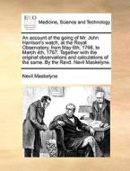 An account of the going of Mr. John Harrison's watch, at the Royal Observatory, from May 6th, 1766, to March 4th, 1767.  di Nevil Maskelyne edito da Gale ECCO, Print Editions