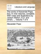 The Works Of Alexander Pope, Esq. In Nine Volumes, Complete. With Notes And Illustrations By Joseph Warton, D.d. And Others. ... Volume 7 Of 9 di Alexander Pope edito da Gale Ecco, Print Editions