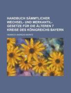 Handbuch Sammtlicher Wechsel- Und Merkantil-Gesetze Fur Die Alteren 7 Kreise Des Konigreichs Bayern di Heinrich Andreas Moritz edito da Rarebooksclub.com