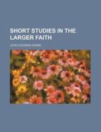 Short Studies in the Larger Faith di John Coleman Adams edito da General Books