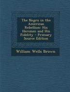 The Negro in the American Rebellion: His Heroism and His Fidelity di William Wells Brown edito da Nabu Press