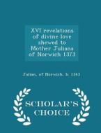 Xvi Revelations Of Divine Love Shewed To Mother Juliana Of Norwich 1373 - Scholar's Choice Edition edito da Scholar's Choice