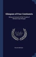 Glimpses of Four Continents: Being an Account of the Travels of Richard Cope Morgan di Wilma Morgan edito da CHIZINE PUBN