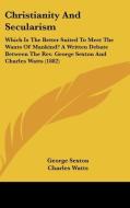 Christianity and Secularism: Which Is the Better Suited to Meet the Wants of Mankind? a Written Debate Between the REV. George Sexton and Charles W di George Sexton, Charles Watts edito da Kessinger Publishing