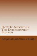 How to Succeed in the Entertainment Business di Benjamin Jimerson-Phillips edito da Createspace