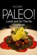 No-Cook Paleo! - Lunch and on the Go Cookbook: Ultimate Caveman Cookbook Series, Perfect Companion for a Low Carb Lifestyle, and Raw Diet Food Lifesty di Ben Plus Publishing No-Cook Paleo Series edito da Createspace
