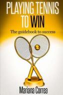 Playing Tennis to Win: The Guidebook to Success di Mariana Correa edito da Createspace