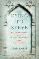 Dying to Serve: Militarism, Affect, and the Politics of Sacrifice in the Pakistan Army di Maria Rashid edito da STANFORD UNIV PR