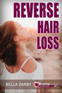 Reverse Hair Loss: Best Hair Loss Treatment and Prevention with Tips and Cure (Hair Loss Treatment, Hair Loss, Hair Care Tips, How to Tak di Bella Darby edito da Createspace