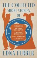 The Collected Short Stories of Edna Ferber - Including Buttered Side Down, Cheerful - By Request, Half Portions, & Gigolo;With an Introduction by Roge di Edna Ferber edito da READ & CO CLASSICS
