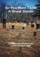 So You Want to Be a Ghost Hunter di Jason Hess edito da IN SEARCH OF THE UNIVERSAL TRU