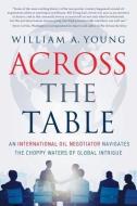 Across the Table: An International Oil Negotiator Navigates the Choppy Waters of Global Intrigue di William A. Young edito da RIVER GROVE BOOKS