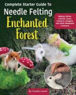 Complete Starter Guide to Needle Felting: Enchanted Forest: Fairies, Gnomes, Elves, Unicorns, Dragons and Other Woodland Friends di Claudia Lenart edito da LANDAUER PUB LLC