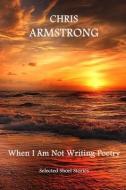 When I Am Not Writing Poetry: Selected Short Stories di Chris Armstrong edito da LIGHTNING SOURCE INC