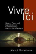 Vivre ICI: Space, Place and Experience in Contemporary French Documentary di Alison J. Murray Levine edito da LIVERPOOL UNIV PR