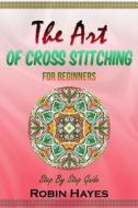 The Art of Cross Stitching for Beginners: Step by Step Guide di Robin Hayes edito da Createspace Independent Publishing Platform