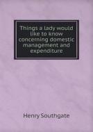Things A Lady Would Like To Know Concerning Domestic Management And Expenditure di Henry Southgate edito da Book On Demand Ltd.