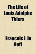 The Life Of Louis Adolphe Thiers di Franois J. Le Goff, Francois J. Le Goff edito da General Books Llc