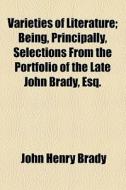 Varieties Of Literature; Being, Principally, Selections From The Portfolio Of The Late John Brady, Esq. di John Henry Brady edito da General Books Llc