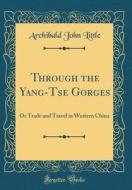 Through the Yang-Tse Gorges: Or Trade and Travel in Western China (Classic Reprint) di Archibald John Little edito da Forgotten Books
