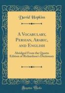 A Vocabulary, Persian, Arabic, and English: Abridged from the Quarto Edition of Richardson's Dictionary (Classic Reprint) di David Hopkins edito da Forgotten Books