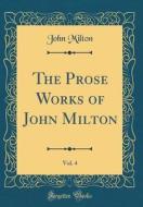 The Prose Works of John Milton, Vol. 4 (Classic Reprint) di John Milton edito da Forgotten Books